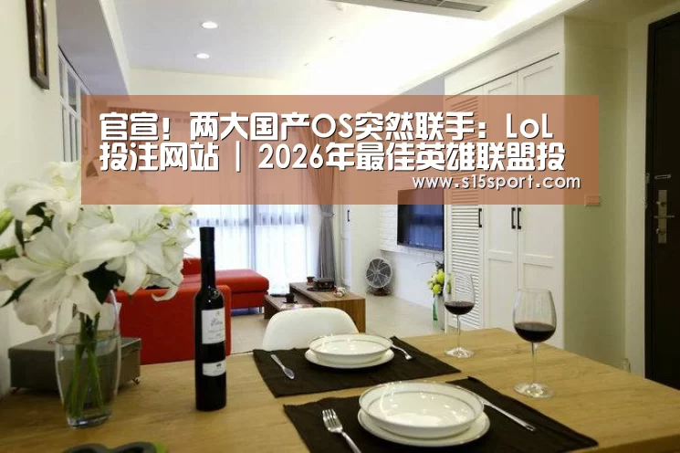 官宣!两大国产OS突然联手:LoL投注网站 | 2026年最佳英雄联盟投注网站(图2) LoL投注网站直播
