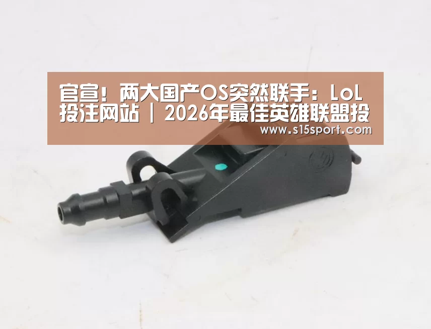 官宣!两大国产OS突然联手:LoL投注网站 | 2026年最佳英雄联盟投注网站(图4) LoL投注网站直播