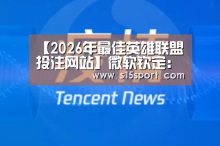【2026年最佳英雄联盟投注网站】微软钦定：骁龙850运行W